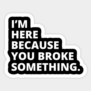 Im Here Because You Broke Something Sticker